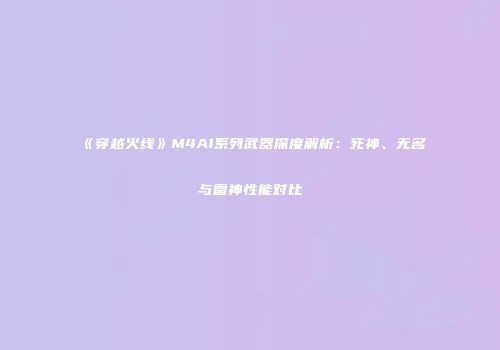 《穿越火线》M4A1系列武器深度解析：死神、无名与雷神性能对比