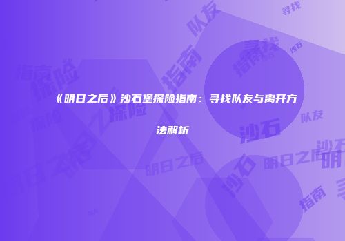 《明日之后》沙石堡探险指南：寻找队友与离开方法解析