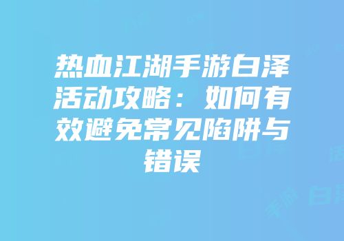 热血江湖手游白泽活动攻略:如何有效避免常见陷阱与错误