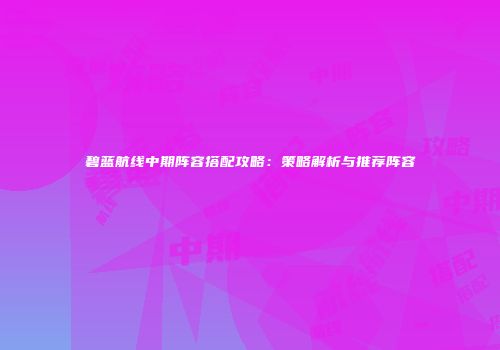 碧蓝航线中期阵容搭配攻略：策略解析与推荐阵容