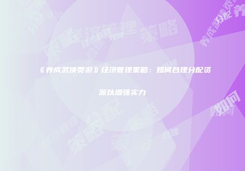 《养成武侠页游》经济管理策略：如何合理分配资源以增强实力