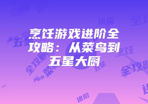 烹饪游戏进阶全攻略：从菜鸟到五星大厨
