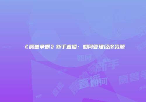 《魔兽争霸》新手直播：如何管理经济资源