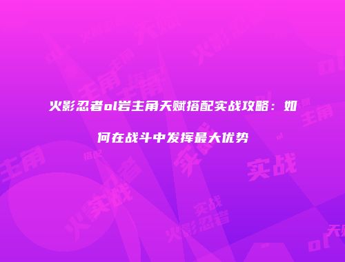 火影忍者ol岩主角天赋搭配实战攻略:如何在战斗中发挥最大优势
