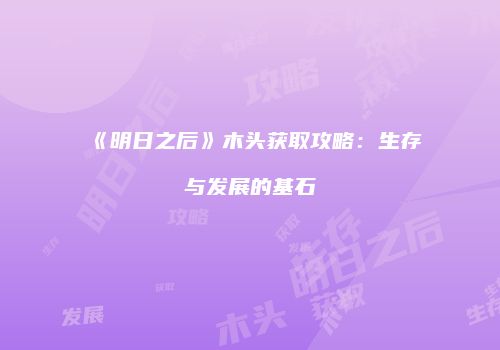 《明日之后》木头获取攻略：生存与发展的基石