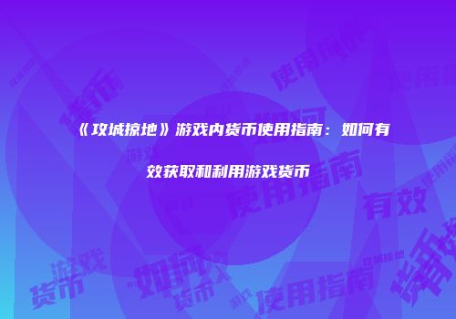 《攻城掠地》游戏内货币使用指南：如何有效获取和利用游戏货币