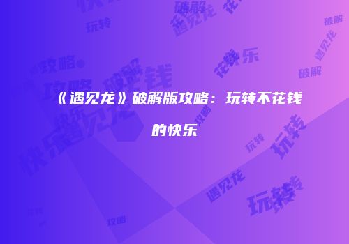 《遇见龙》破解版攻略：玩转不花钱的快乐