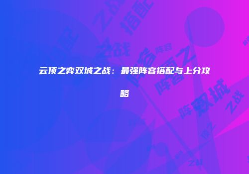 云顶之弈双城之战：最强阵容搭配与上分攻略