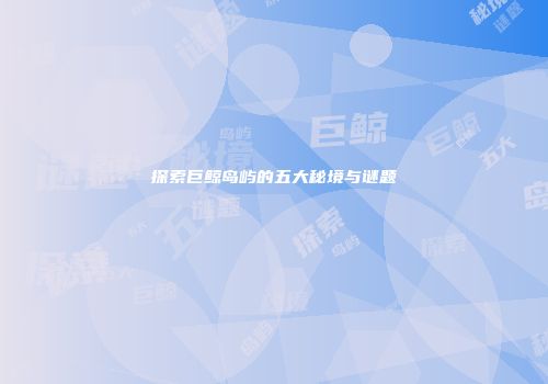 探索巨鲸岛屿的五大秘境与谜题