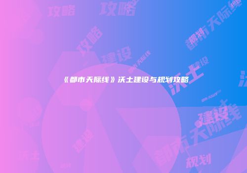 《都市天际线》沃土建设与规划攻略