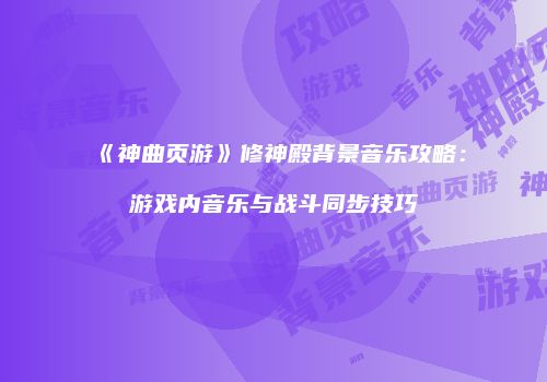 《神曲页游》修神殿背景音乐攻略：游戏内音乐与战斗同步技巧