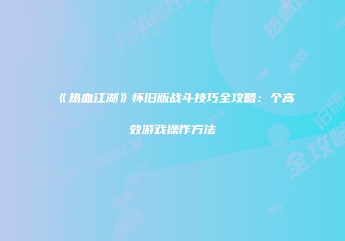 《热血江湖》怀旧版战斗技巧全攻略：个高效游戏操作方法