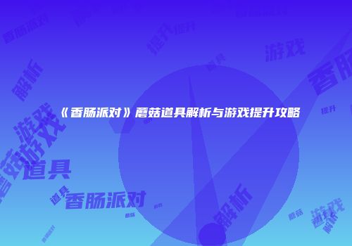 《香肠派对》蘑菇道具解析与游戏提升攻略