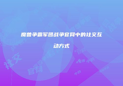 魔兽争霸军团战争官网中的社交互动方式