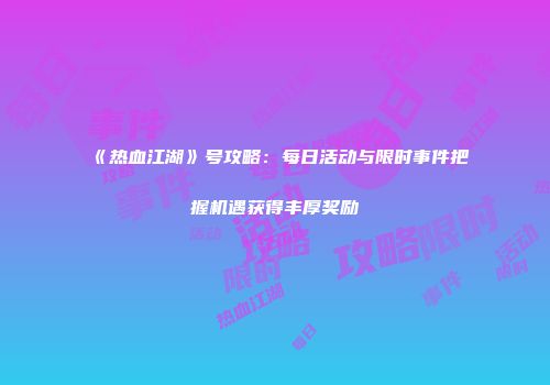 《热血江湖》号攻略：每日活动与限时事件把握机遇获得丰厚奖励