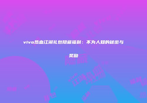 vivo热血江湖礼包隐藏福利：不为人知的秘密与奖励
