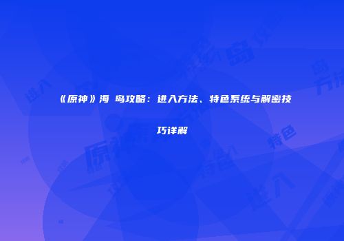《原神》海祇岛攻略：进入方法、特色系统与解密技巧详解