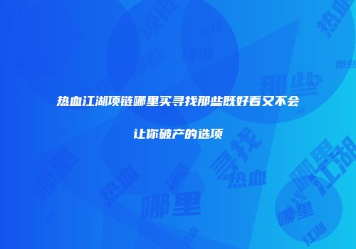 热血江湖项链哪里买寻找那些既好看又不会让你破产的选项