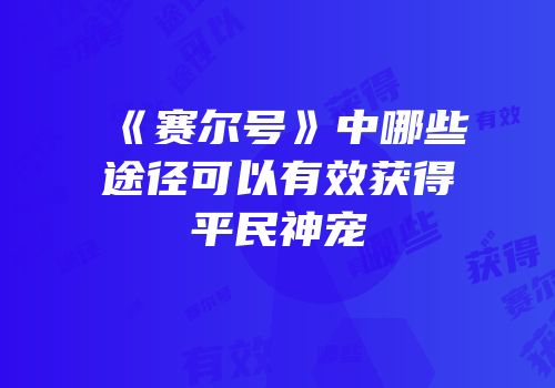 《赛尔号》中哪些途径可以有效获得平民神宠