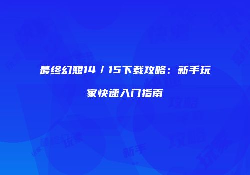最终幻想14／15下载攻略：新手玩家快速入门指南