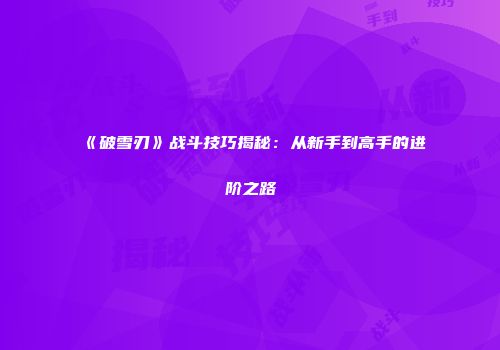 《破雪刃》战斗技巧揭秘：从新手到高手的进阶之路