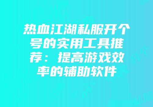 热血江湖私服开个号的实用工具推荐：提高游戏效率的辅助软件