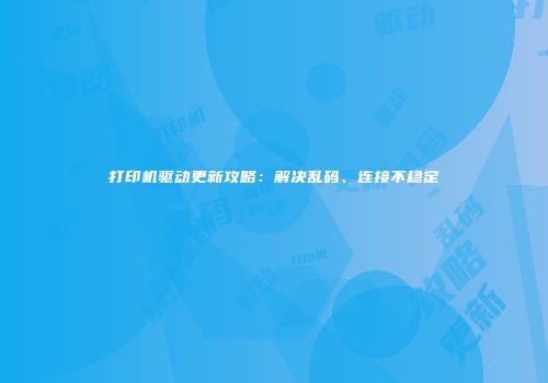 打印机驱动更新攻略：解决乱码、连接不稳定