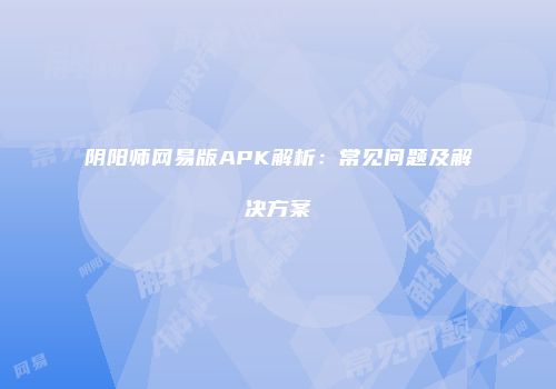 阴阳师网易版APK解析：常见问题及解决方案