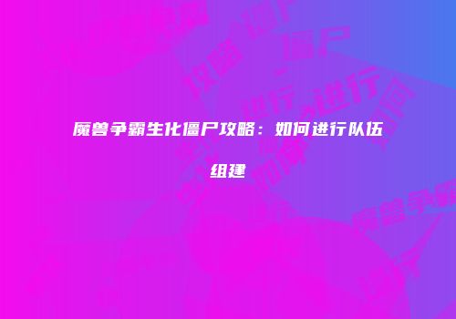 魔兽争霸生化僵尸攻略：如何进行队伍组建