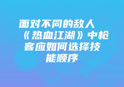 面对不同的敌人《热血江湖》中枪客应如何选择技能顺序