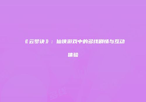 《云梦诀》：仙侠游戏中的多线剧情与互动体验