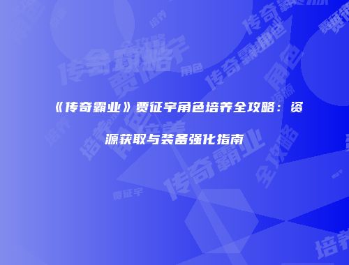 《传奇霸业》贾征宇角色培养全攻略：资源获取与装备强化指南
