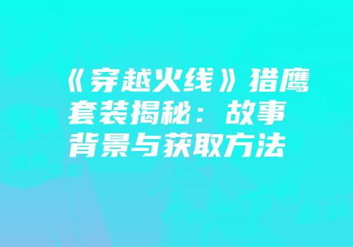 《穿越火线》猎鹰套装揭秘：故事背景与获取方法