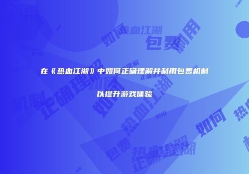在《热血江湖》中如何正确理解并利用包费机制以提升游戏体验