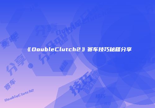 《DoubleClutch2》赛车技巧秘籍分享