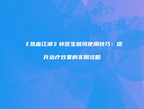 《热血江湖》转医生披风使用技巧:提升治疗效果的实用攻略