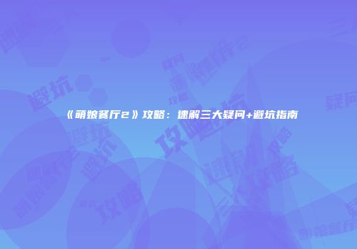 《萌娘餐厅2》攻略：速解三大疑问+避坑指南