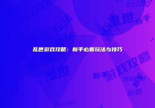乱世游戏攻略：新手必看玩法与技巧