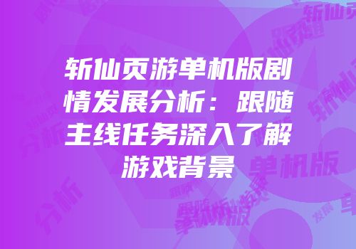 斩仙页游单机版剧情发展分析：跟随主线任务深入了解游戏背景