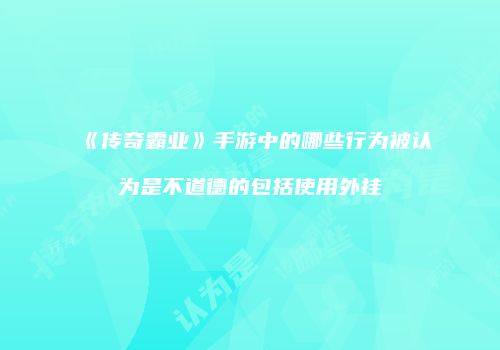 《传奇霸业》手游中的哪些行为被认为是不道德的包括使用外挂