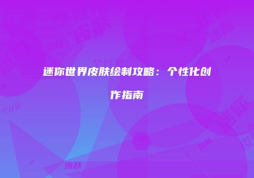 迷你世界皮肤绘制攻略：个性化创作指南