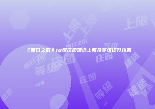 《明日之后》18级庄园建造上限及等级提升攻略