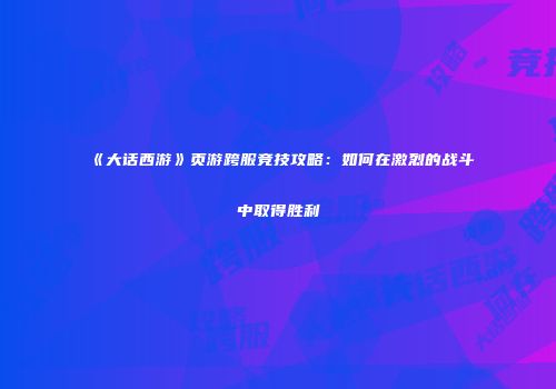 《大话西游》页游跨服竞技攻略：如何在激烈的战斗中取得胜利