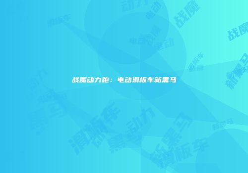 战魔动力跑：电动滑板车新黑马