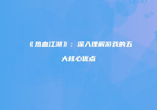 《热血江湖》：深入理解游戏的五大核心优点