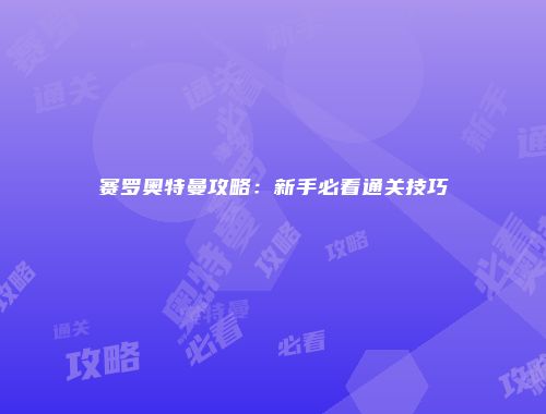赛罗奥特曼攻略：新手必看通关技巧