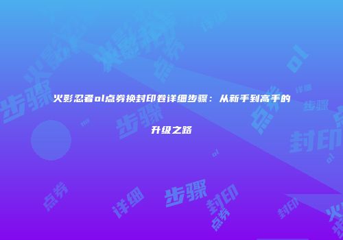 火影忍者ol点券换封印卷详细步骤：从新手到高手的升级之路
