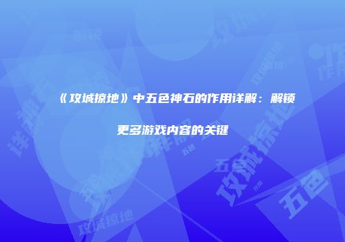 《攻城掠地》中五色神石的作用详解：解锁更多游戏内容的关键