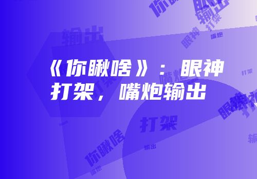 《你瞅啥》：眼神打架，嘴炮输出