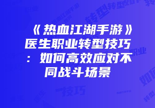 《热血江湖手游》医生职业转型技巧：如何高效应对不同战斗场景